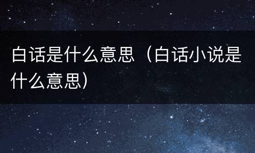 白话是什么意思（白话小说是什么意思）