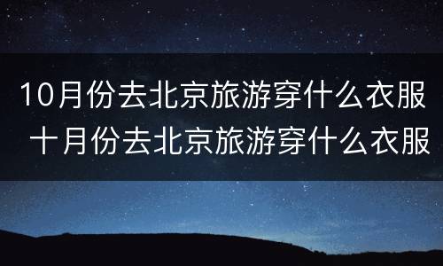 10月份去北京旅游穿什么衣服 十月份去北京旅游穿什么衣服