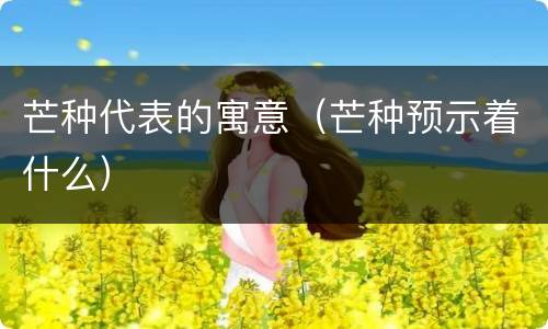 芒种代表的寓意（芒种预示着什么）