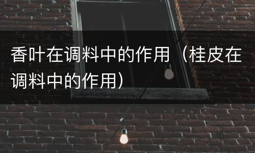 香叶在调料中的作用（桂皮在调料中的作用）