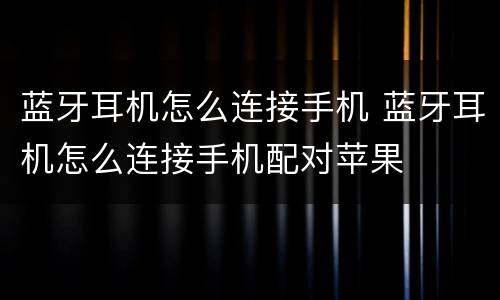 蓝牙耳机怎么连接手机 蓝牙耳机怎么连接手机配对苹果