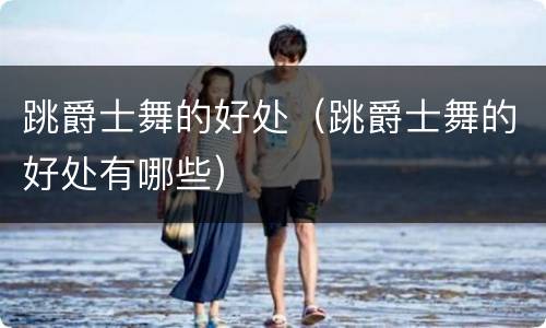 跳爵士舞的好处（跳爵士舞的好处有哪些）