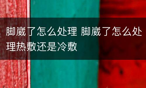 脚崴了怎么处理 脚崴了怎么处理热敷还是冷敷