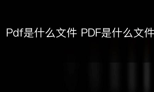 Pdf是什么文件 PDF是什么文件