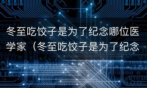 冬至吃饺子是为了纪念哪位医学家（冬至吃饺子是为了纪念哪个名医）
