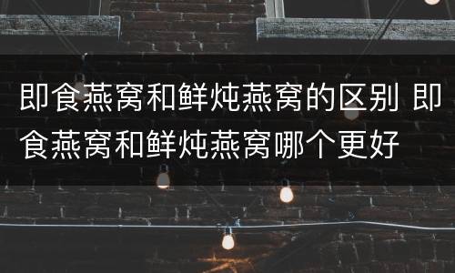 即食燕窝和鲜炖燕窝的区别 即食燕窝和鲜炖燕窝哪个更好
