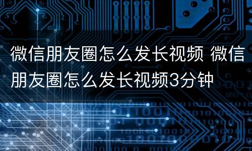 微信朋友圈怎么发长视频 微信朋友圈怎么发长视频3分钟