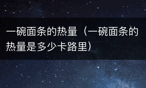 一碗面条的热量（一碗面条的热量是多少卡路里）