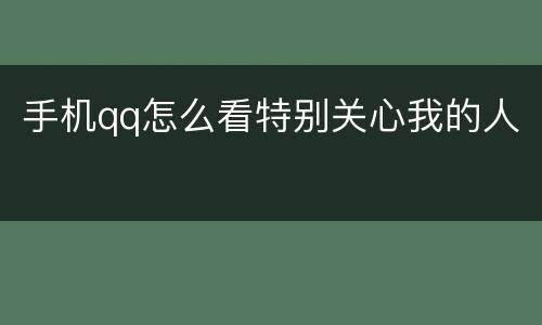 手机qq怎么看特别关心我的人