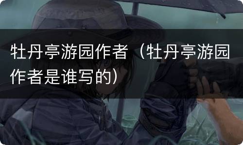 牡丹亭游园作者（牡丹亭游园作者是谁写的）