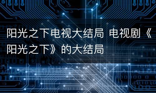 阳光之下电视大结局 电视剧《阳光之下》的大结局