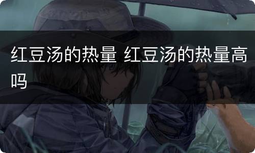红豆汤的热量 红豆汤的热量高吗