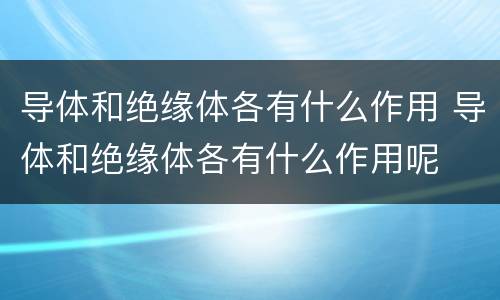 导体和绝缘体各有什么作用 导体和绝缘体各有什么作用呢