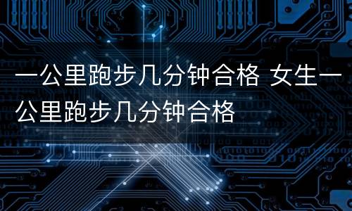 一公里跑步几分钟合格 女生一公里跑步几分钟合格