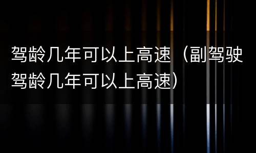 驾龄几年可以上高速（副驾驶驾龄几年可以上高速）