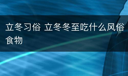 立冬习俗 立冬冬至吃什么风俗食物