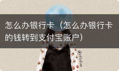 怎么办银行卡（怎么办银行卡的钱转到支付宝账户）