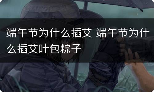 端午节为什么插艾 端午节为什么插艾叶包粽子