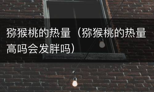 猕猴桃的热量（猕猴桃的热量高吗会发胖吗）