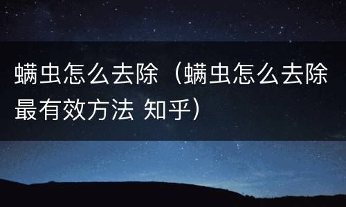 螨虫怎么去除（螨虫怎么去除最有效方法 知乎）