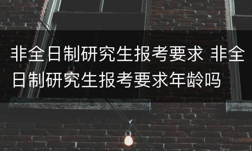 非全日制研究生报考要求 非全日制研究生报考要求年龄吗