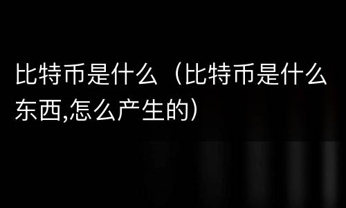 比特币是什么（比特币是什么东西,怎么产生的）