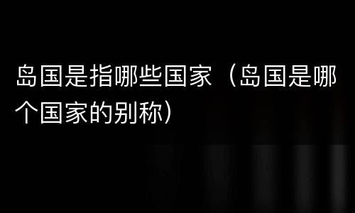 岛国是指哪些国家（岛国是哪个国家的别称）