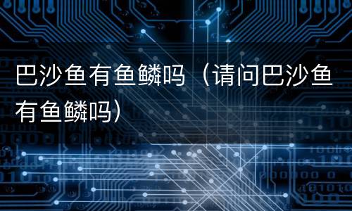 巴沙鱼有鱼鳞吗（请问巴沙鱼有鱼鳞吗）