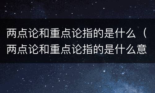 两点论和重点论指的是什么（两点论和重点论指的是什么意思）