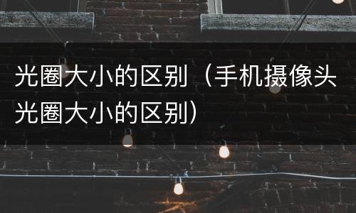 光圈大小的区别（手机摄像头光圈大小的区别）