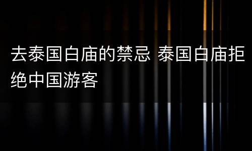 去泰国白庙的禁忌 泰国白庙拒绝中国游客
