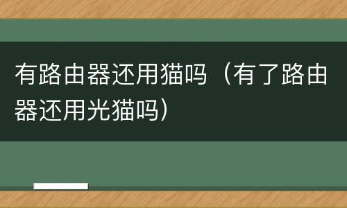 有路由器还用猫吗（有了路由器还用光猫吗）