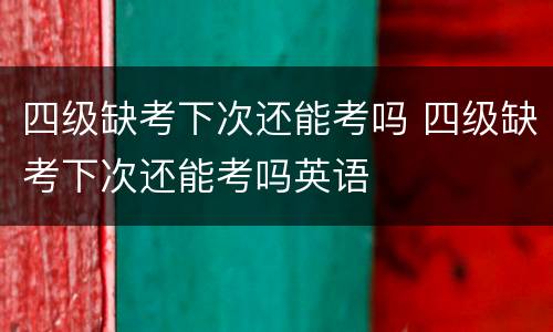四级缺考下次还能考吗 四级缺考下次还能考吗英语