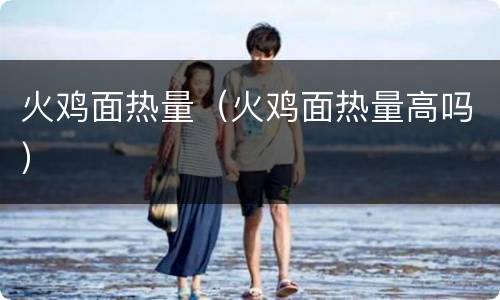 火鸡面热量（火鸡面热量高吗）