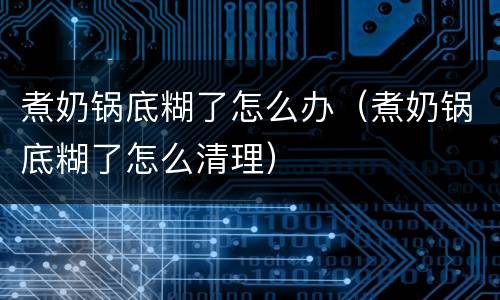 煮奶锅底糊了怎么办（煮奶锅底糊了怎么清理）