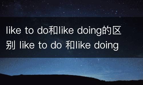 like to do和like doing的区别 like to do 和like doing的用法