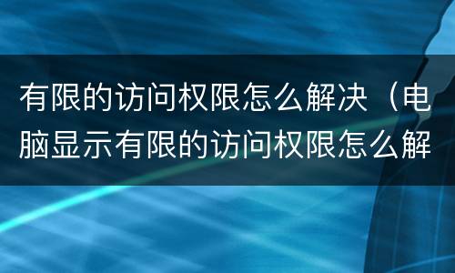 有限的访问权限怎么解决（电脑显示有限的访问权限怎么解决）
