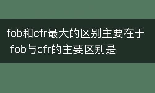 fob和cfr最大的区别主要在于 fob与cfr的主要区别是