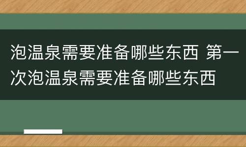 泡温泉需要准备哪些东西 第一次泡温泉需要准备哪些东西