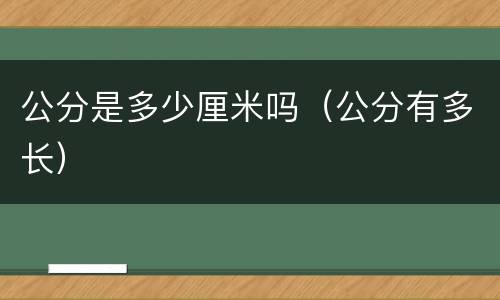 公分是多少厘米吗（公分有多长）
