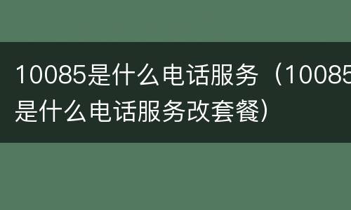 10085是什么电话服务（10085是什么电话服务改套餐）