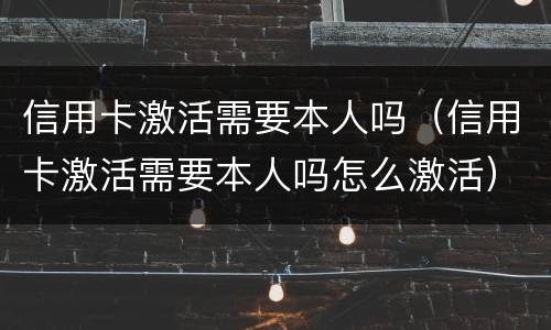 信用卡激活需要本人吗（信用卡激活需要本人吗怎么激活）