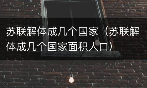 苏联解体成几个国家（苏联解体成几个国家面积人口）