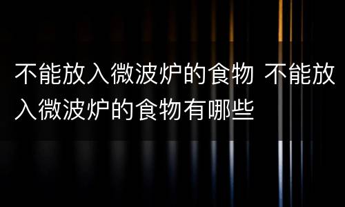 不能放入微波炉的食物 不能放入微波炉的食物有哪些