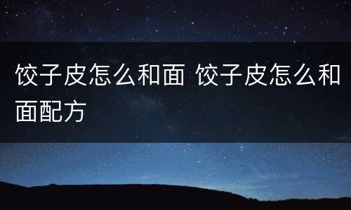 饺子皮怎么和面 饺子皮怎么和面配方