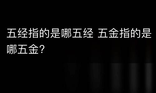 五经指的是哪五经 五金指的是哪五金?