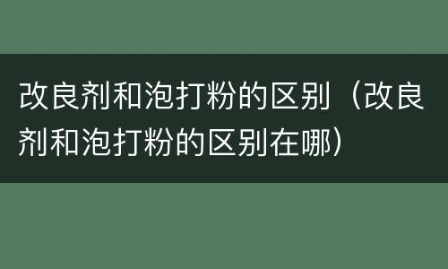 改良剂和泡打粉的区别（改良剂和泡打粉的区别在哪）
