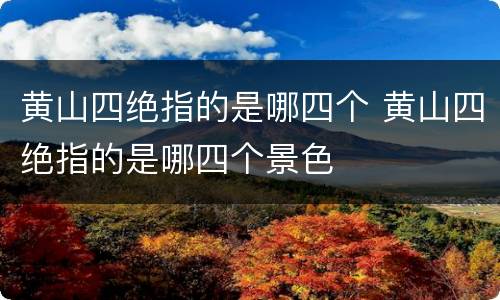 黄山四绝指的是哪四个 黄山四绝指的是哪四个景色