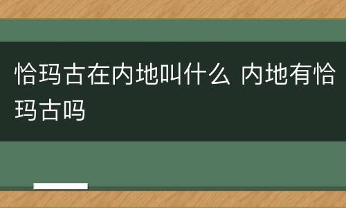 恰玛古在内地叫什么 内地有恰玛古吗