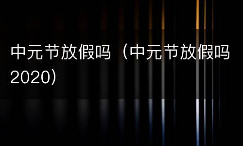 中元节放假吗（中元节放假吗2020）